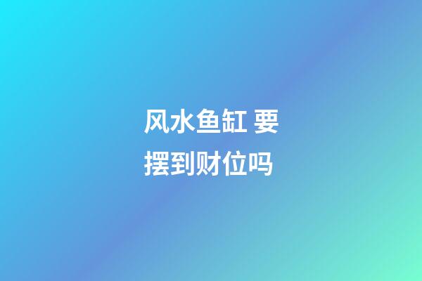 风水鱼缸 要摆到财位吗